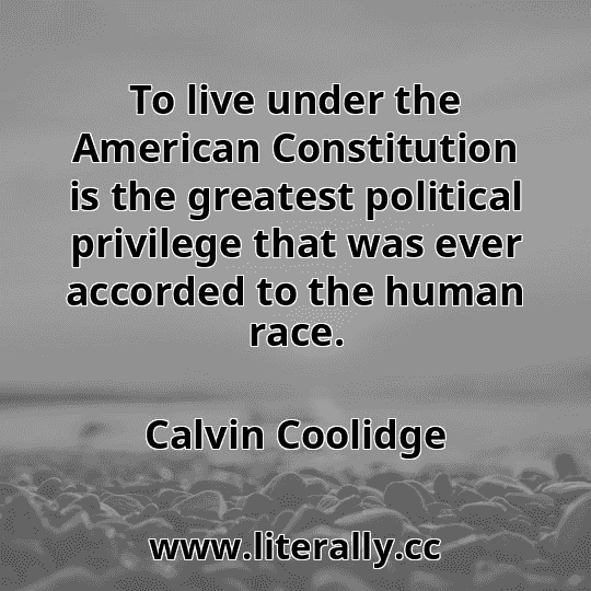 To live under the American Constitution is the greatest political privilege that was ever accorded to the human race.
Calvin Coolidge
