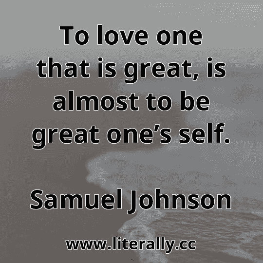 To love one that is great, is almost to be great one’s self.
Samuel Johnson
