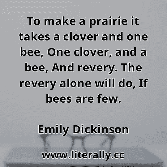 To make a prairie it takes a clover and one bee, One clover, and a bee, And revery. The revery alone will do, If bees are few.
Emily Dickinson
