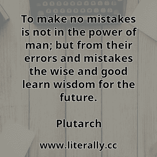To make no mistakes is not in the power of man; but from their errors and mistakes the wise and good learn wisdom for the future.
Plutarch
