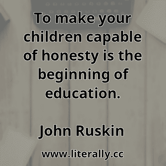 To make your children capable of honesty is the beginning of education.
John Ruskin
