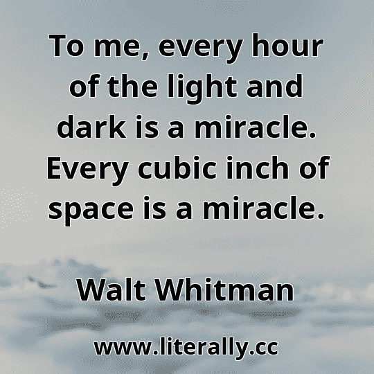 To me, every hour of the light and dark is a miracle. Every cubic inch of space is a miracle.
Walt Whitman
