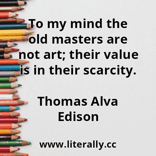 To my mind the old masters are not art; their value is in their scarcity.
Thomas Alva Edison
