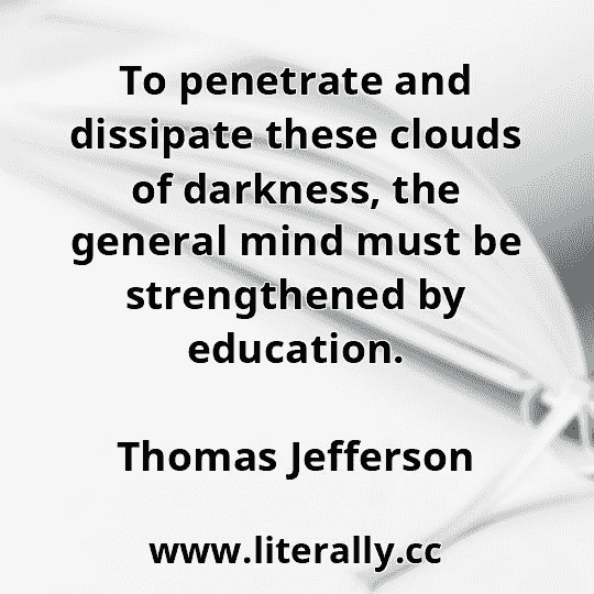 To penetrate and dissipate these clouds of darkness, the general mind must be strengthened by education.
Thomas Jefferson
