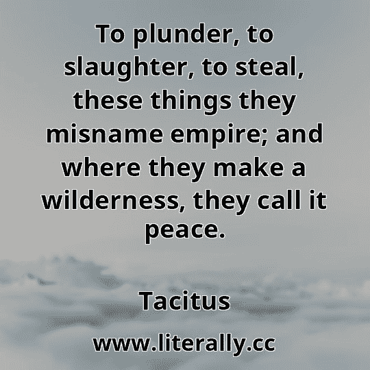 To plunder, to slaughter, to steal, these things they misname empire; and where they make a wilderness, they call it peace.
Tacitus
