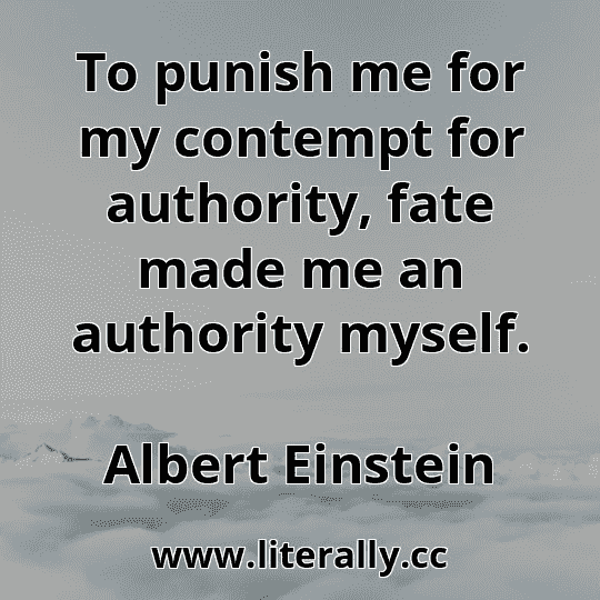 To punish me for my contempt for authority, fate made me an authority myself.
Albert Einstein
