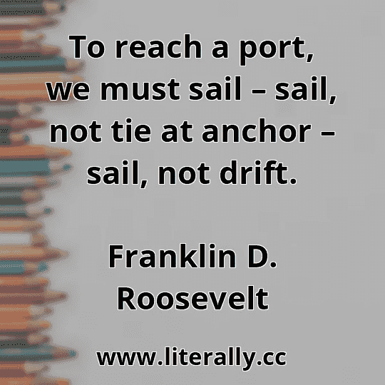 To reach a port, we must sail – sail, not tie at anchor – sail, not drift.
Franklin D. Roosevelt
