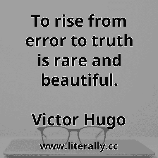 To rise from error to truth is rare and beautiful.
Victor Hugo
