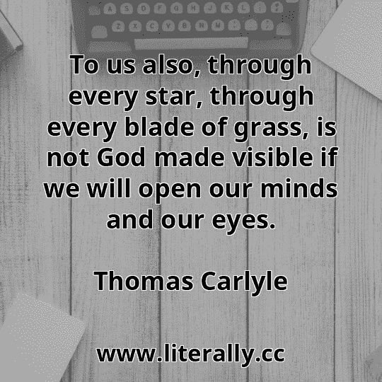 To us also, through every star, through every blade of grass, is not God made visible if we will open our minds and our eyes.
Thomas Carlyle
