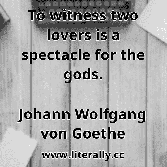 To witness two lovers is a spectacle for the gods.
Johann Wolfgang von Goethe
