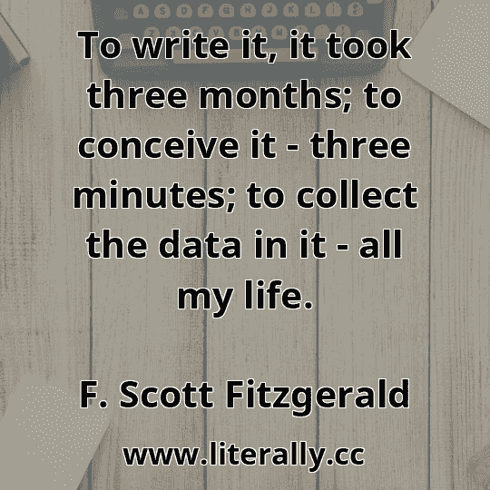 To write it, it took three months; to conceive it - three minutes; to collect the data in it - all my life.
F. Scott Fitzgerald
