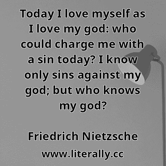 Today I love myself as I love my god: who could charge me with a sin today? I know only sins against my god; but who knows my god?
Friedrich Nietzsche
