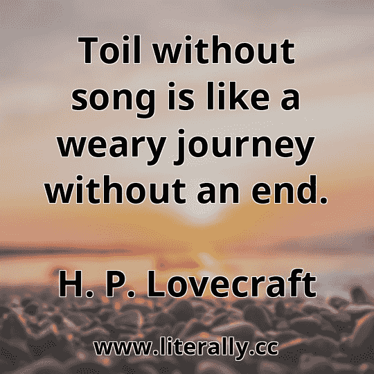 Toil without song is like a weary journey without an end.
H. P. Lovecraft
