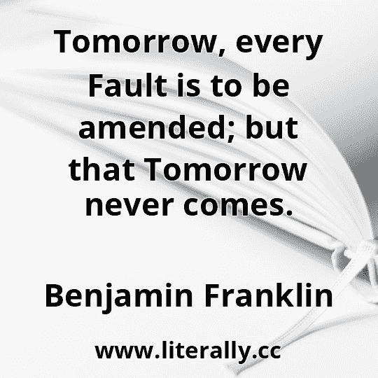 Tomorrow, every Fault is to be amended; but that Tomorrow never comes.
Benjamin Franklin
