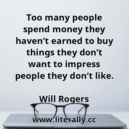 Too many people spend money they haven’t earned to buy things they don’t want to impress people they don’t like.
Will Rogers
