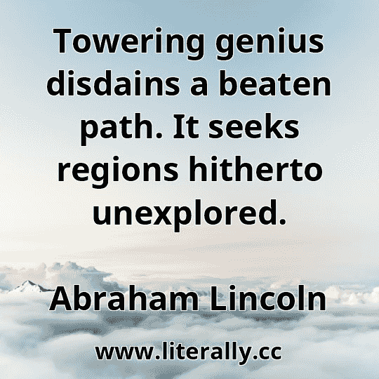 Towering genius disdains a beaten path. It seeks regions hitherto unexplored.
Abraham Lincoln
