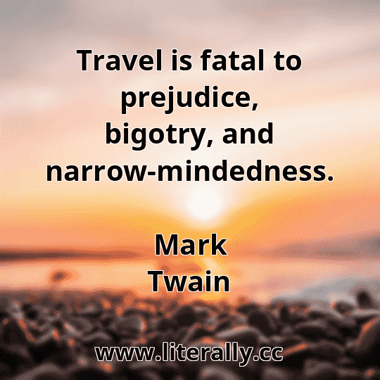 Travel is fatal to prejudice, bigotry, and narrow-mindedness.
Mark Twain
