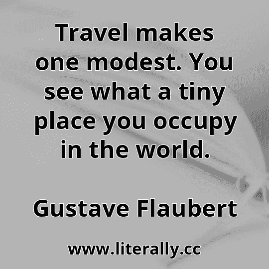 Travel makes one modest. You see what a tiny place you occupy in the world.
Gustave Flaubert
