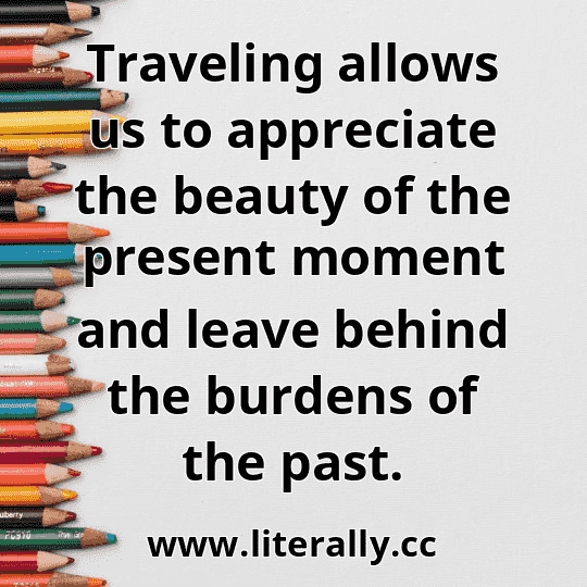 Traveling allows us to appreciate the beauty of the present moment and leave behind the burdens of the past.
