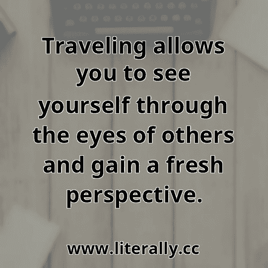 Traveling allows you to see yourself through the eyes of others and gain a fresh perspective.
