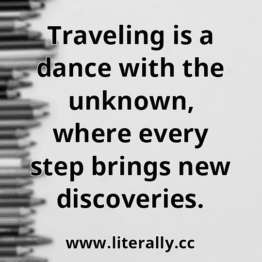 Traveling is a dance with the unknown, where every step brings new discoveries.
