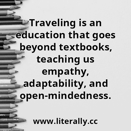 Traveling is an education that goes beyond textbooks, teaching us empathy, adaptability, and open-mindedness.
