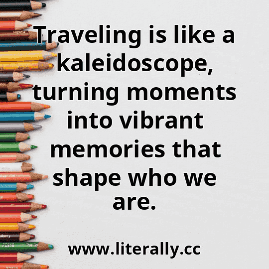 Traveling is like a kaleidoscope, turning moments into vibrant memories that shape who we are.
