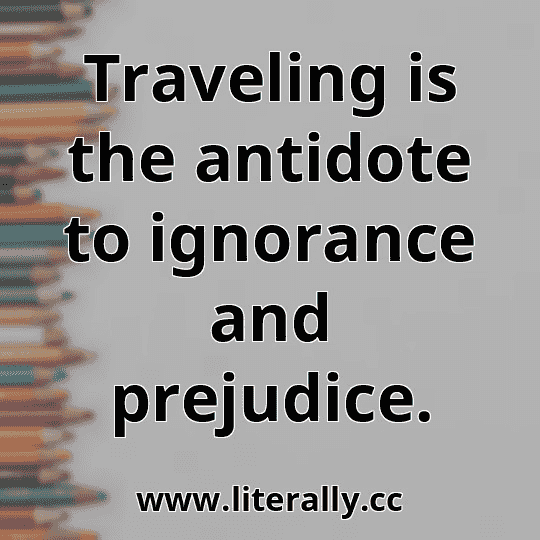 Traveling is the antidote to ignorance and prejudice.
