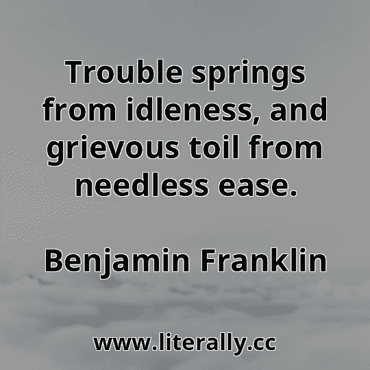 Trouble springs from idleness, and grievous toil from needless ease.
Benjamin Franklin
