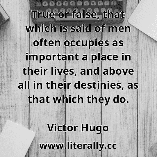 True or false, that which is said of men often occupies as important a place in their lives, and above all in their destinies, as that which they do.
Victor Hugo
