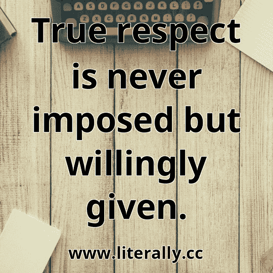 True respect is never imposed but willingly given.
