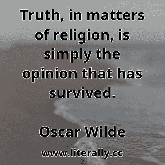 Truth, in matters of religion, is simply the opinion that has survived.
Oscar Wilde
