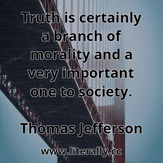 Truth is certainly a branch of morality and a very important one to society.
Thomas Jefferson
