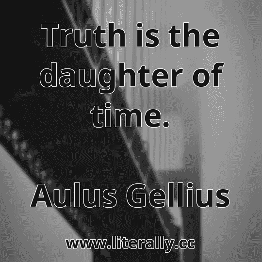 Truth is the daughter of time.
Aulus Gellius
