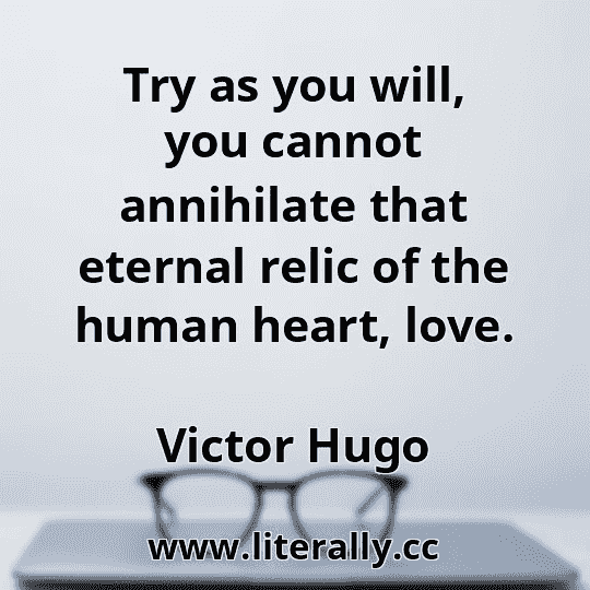 Try as you will, you cannot annihilate that eternal relic of the human heart, love.
Victor Hugo
