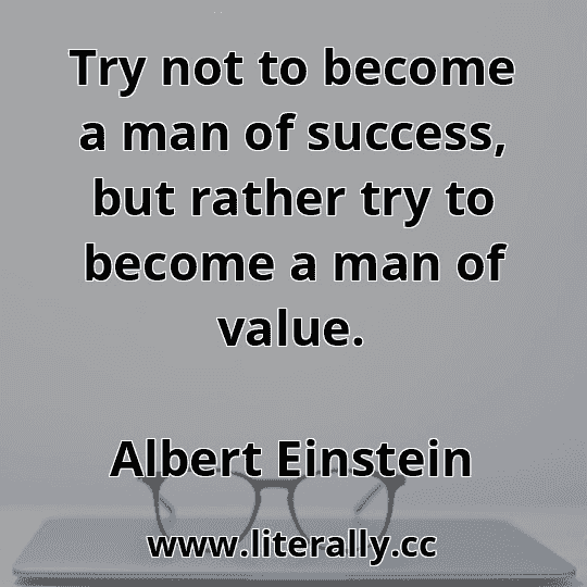 Try not to become a man of success, but rather try to become a man of value.
Albert Einstein
