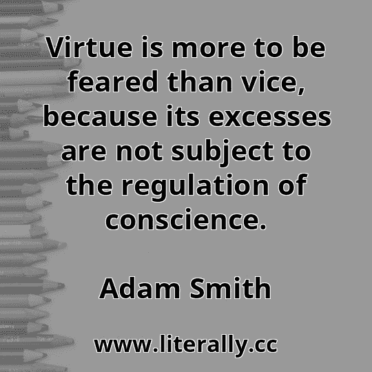 Virtue is more to be feared than vice, because its excesses are not subject to the regulation of conscience.
Adam Smith
