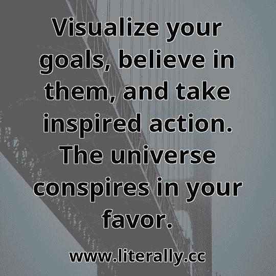 Visualize your goals, believe in them, and take inspired action. The universe conspires in your favor.
