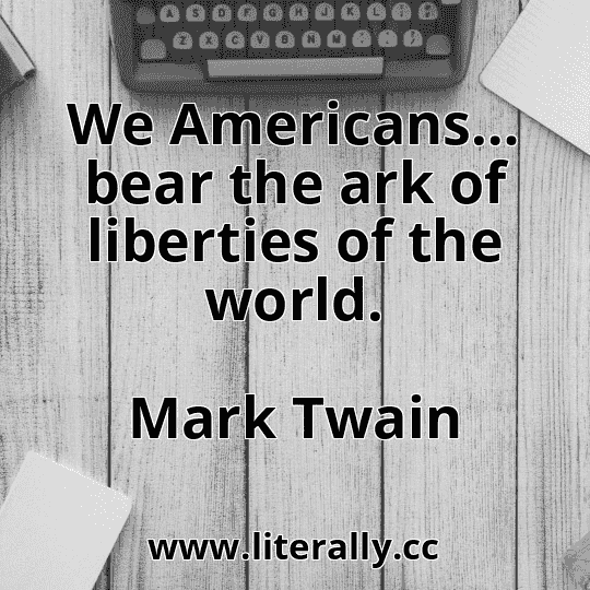 We Americans… bear the ark of liberties of the world.
Mark Twain
