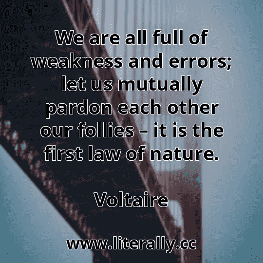 We are all full of weakness and errors; let us mutually pardon each other our follies – it is the first law of nature.
Voltaire
