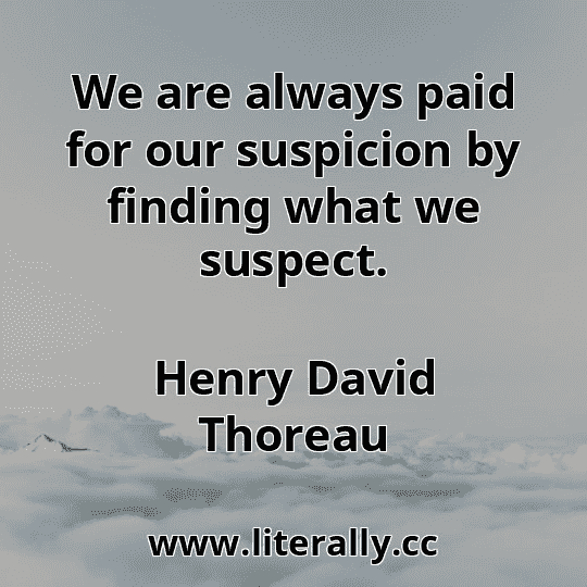 We are always paid for our suspicion by finding what we suspect.
Henry David Thoreau
