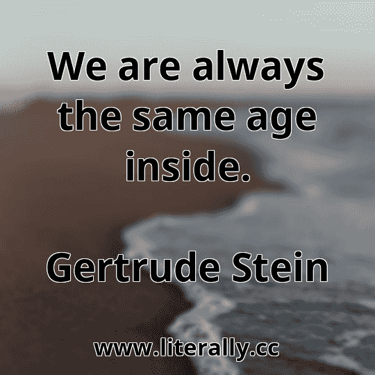 We are always the same age inside.
Gertrude Stein
