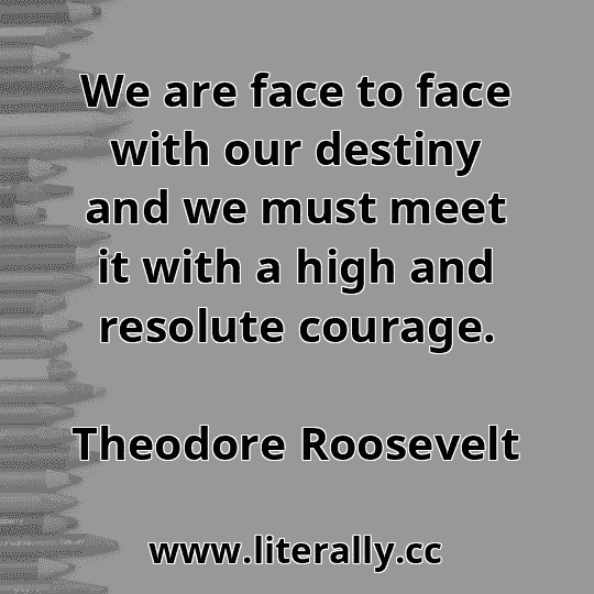 We are face to face with our destiny and we must meet it with a high and resolute courage.
Theodore Roosevelt
