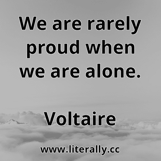 We are rarely proud when we are alone.
Voltaire
