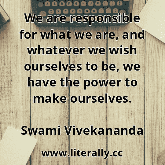 We are responsible for what we are, and whatever we wish ourselves to be, we have the power to make ourselves.
Swami Vivekananda
