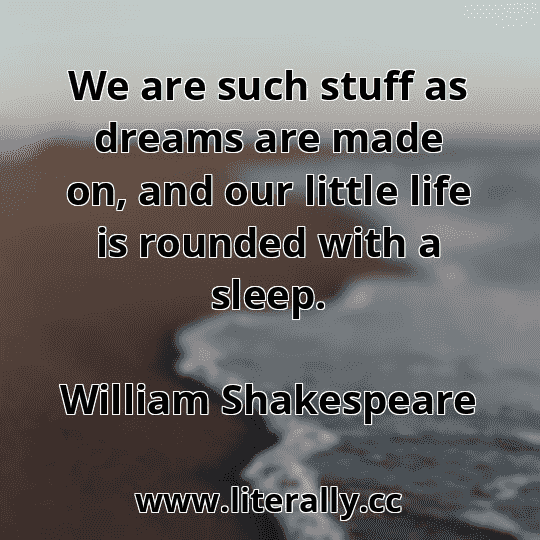 We are such stuff as dreams are made on, and our little life is rounded with a sleep.
William Shakespeare
