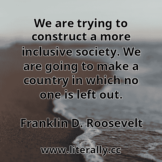We are trying to construct a more inclusive society. We are going to make a country in which no one is left out.
Franklin D. Roosevelt

