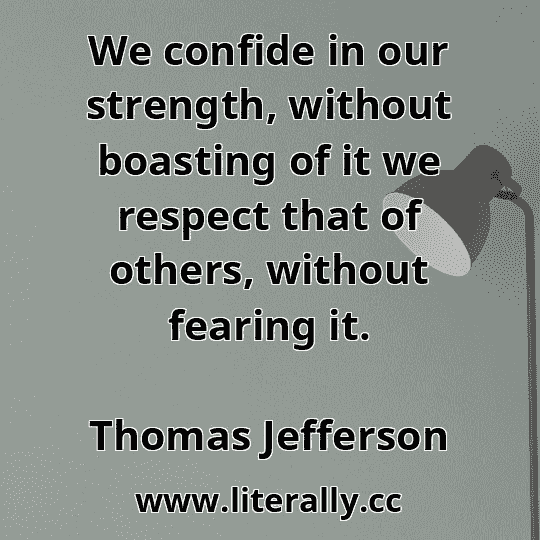 We confide in our strength, without boasting of it we respect that of others, without fearing it.
Thomas Jefferson
