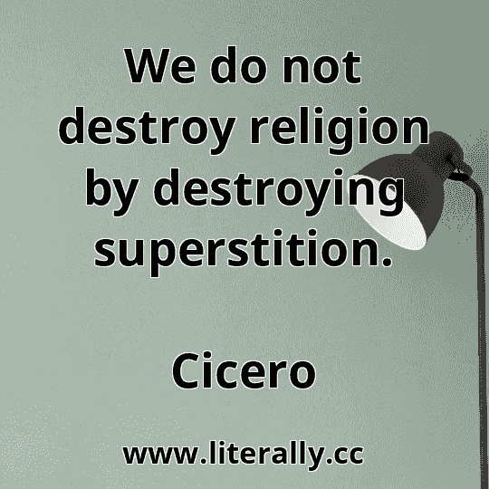 We do not destroy religion by destroying superstition.
Cicero

