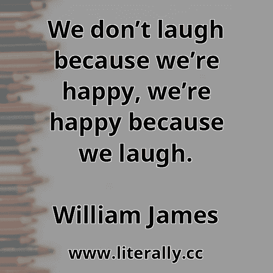 We don’t laugh because we’re happy, we’re happy because we laugh.
William James
